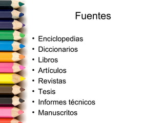 Fuentes

•   Enciclopedias
•   Diccionarios
•   Libros
•   Artículos
•   Revistas
•   Tesis
•   Informes técnicos
•   Manuscritos
 