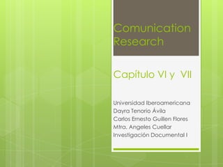 Comunication
Research

Capítulo VI y VII

Universidad Iberoamericana
Dayra Tenorio Ávila
Carlos Ernesto Guillen Flores
Mtra. Angeles Cuellar
Investigación Documental I
 