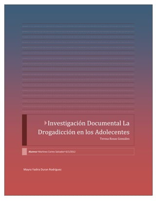 Investigación Documental La
Drogadicción en los Adolecentes
Teresa Rosas Gonzáles

AlumnoMartínez Cortes Salvador6/1/2012

Mayra Yadira Duran Rodríguez

 