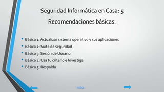 Seguridad Informática en Casa: 5
Recomendaciones básicas.
• Básica 1: Actualizar sistema operativo y sus aplicaciones
• Básica 2: Suite de seguridad
• Básica 3: Sesión de Usuario
• Básica 4: Usa tu criterio e Investiga
• Básica 5: Respalda
Índice
 