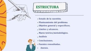ESTRUCTURA
Estado de la cuestión.
Planteamiento del problema.
Objetivo general y específicos.
Límites y alcances.
Marco teórico/metodológico.
Análisis
Conclusiones.
Fuentes consultadas.
Anexos.
 