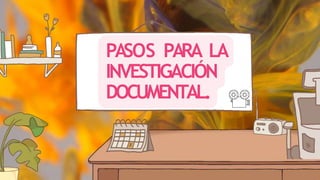 PASOS PARA LA
INVESTIGACIÓN
DOCUMENTAL.
 
