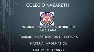 NOMBRE: KATIA MARIA HENRIQUEZ
ORELLANA
TRABAJO: INVESTIGACION DE ECOAPPS
MATERIA: INFORMÁTICA
GRADO: 2° TECNICO
COLEGIO NAZARETH
 