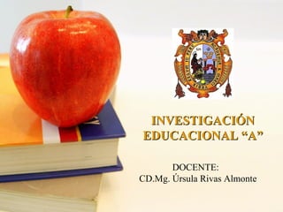 DOCENTE:
CD.Mg. Úrsula Rivas Almonte
INVESTIGACIÓNINVESTIGACIÓN
EDUCACIONAL “A”EDUCACIONAL “A”
 