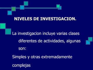 NIVELES DE INVESTIGACION. La investigacion incluye varias clases diferentes de actividades, algunas son: Simples y otras extremadamente complejas . 