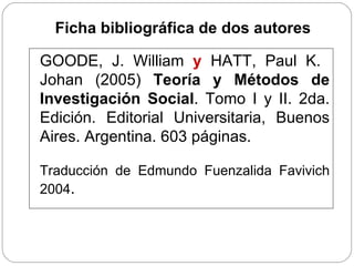GOODE, J. William  y  HATT, Paul K.  Johan (2005)  Teoría y Métodos de Investigación Social . Tomo I y II. 2da. Edición. Editorial Universitaria, Buenos Aires. Argentina. 603 páginas. Traducción de Edmundo Fuenzalida Favivich 2004 .  Ficha bibliográfica de dos autores 