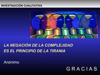 LA NEGACIÓN DE LA COMPLEJIDADLA NEGACIÓN DE LA COMPLEJIDAD
ES EL PRINCIPIO DE LA TIRANIAES EL PRINCIPIO DE LA TIRANIA
Anónimo
G R A C I A S
INVESTIGACIÓN CUALITATIVAINVESTIGACIÓN CUALITATIVA
 