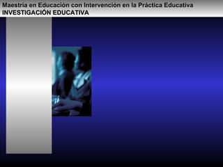 Maestría en Educación con Intervención en la Práctica EducativaMaestría en Educación con Intervención en la Práctica Educativa
INVESTIGACIÓN EDUCATIVAINVESTIGACIÓN EDUCATIVA
 