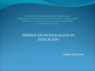 DISEÑOS DE INVESTIGACIÓN EN
EDUCACIÓN
BIANCA ESCALONA
 