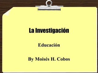 La Investigación
Educación
By Moisés H. Cobos
 