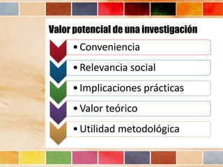 Valor potencial de una investigación
•Conveniencia
•Relevancia social
•Implicaciones prácticas
•Valor teórico
•Utilidad metodológica
 