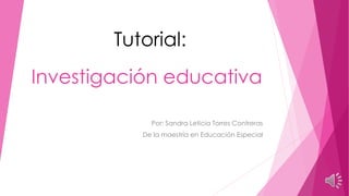 Investigación educativa
Por: Sandra Leticia Torres Contreras
De la maestría en Educación Especial
Tutorial:
 