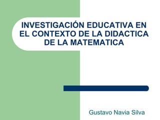 INVESTIGACIÓN EDUCATIVA EN
EL CONTEXTO DE LA DIDACTICA
     DE LA MATEMATICA




              Gustavo Navia Silva
 