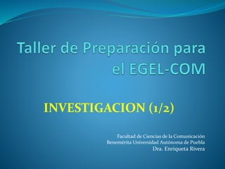 INVESTIGACION (1/2)
Facultad de Ciencias de la Comunicación
Benemérita Universidad Autónoma de Puebla
Dra. Enriqueta Rivera
 