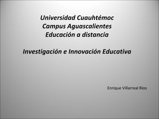 Universidad Cuauhtémoc Campus Aguascalientes Educación a distancia Investigación e Innovación Educativa Enrique Villarreal Ríos 