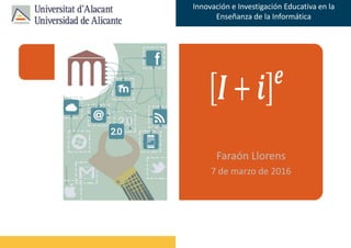 Faraón Llorens, junio de 2012
Innovación e Investigación Educativa en la
Enseñanza de la Informática
Faraón Llorens
7 de marzo de 2016
 