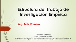 Estructura del Trabajo de
Investigación Empírica
Mg. Ruth Romero
Conferencias virtual
12 de Setiembre de 2020
Instituto de investigación de Ciencias Financieras y Contables de la UNMSM.
 