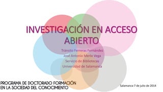 INVESTIGACIÓN EN ACCESO
ABIERTO
Tránsito Ferreras Fernández
José Antonio Merlo Vega
Servicio de Bibliotecas
Universidad de Salamanca
Salamanca 7 de julio de 2014
 
