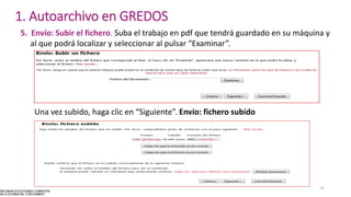 5. Envío: Subir el fichero. Suba el trabajo en pdf que tendrá guardado en su máquina y
al que podrá localizar y seleccionar al pulsar “Examinar”.
Una vez subido, haga clic en “Siguiente”. Envío: fichero subido
55
1. Autoarchivo en GREDOS
 