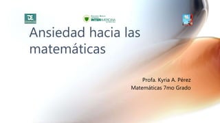 Profa. Kyria A. Pérez
Matemáticas 7mo Grado
Ansiedad hacia las
matemáticas
 