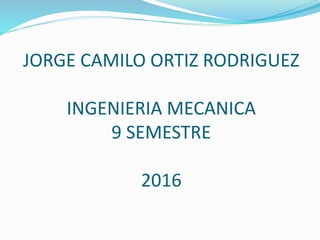 JORGE CAMILO ORTIZ RODRIGUEZ
INGENIERIA MECANICA
9 SEMESTRE
2016
 