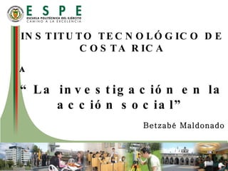 INSTITUTO TECNOLÓGICO DE  COSTA RICA  “ La investigación en la acción social” Betzabé Maldonado 