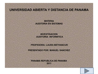 UNIVERSIDAD ABIERTA Y DISTANCIA DE PANAMA


                    MATERIA
              AUDITORIA EN SISTEMAS



                 INVESTIGACION
              AUDITORIA INFORMTICA


           PROFESORA: LAURA BETHANCUR

         PRESENTADO POR: MANUEL SANCHEZ



           PANAMA REPUBLICA DE PANAMA
                      2011
 