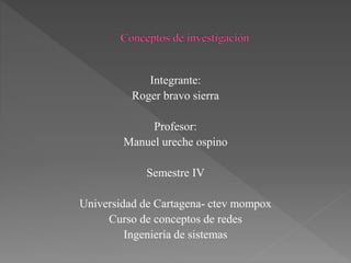 Integrante:
Roger bravo sierra
Profesor:
Manuel ureche ospino
Semestre IV
Universidad de Cartagena- ctev mompox
Curso de conceptos de redes
Ingeniería de sistemas
 