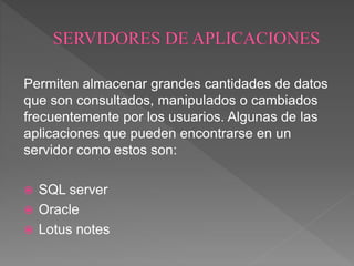 Permiten almacenar grandes cantidades de datos
que son consultados, manipulados o cambiados
frecuentemente por los usuarios. Algunas de las
aplicaciones que pueden encontrarse en un
servidor como estos son:
 SQL server
 Oracle
 Lotus notes
 