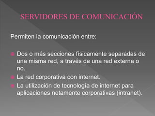 Permiten la comunicación entre:
 Dos o más secciones físicamente separadas de
una misma red, a través de una red externa o
no.
 La red corporativa con internet.
 La utilización de tecnología de internet para
aplicaciones netamente corporativas (intranet).
 
