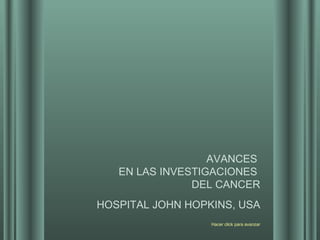 AVANCES  EN LAS INVESTIGACIONES  DEL CANCER HOSPITAL JOHN HOPKINS, USA Hacer click para avanzar 