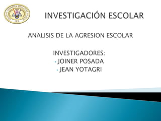 ANALISIS DE LA AGRESION ESCOLAR

       INVESTIGADORES:
        • JOINER POSADA
         • JEAN YOTAGRI
 
