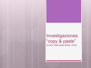 Investigaciones
“copy & paste”
Autora: Mercedes Baño, M.Sc.
 