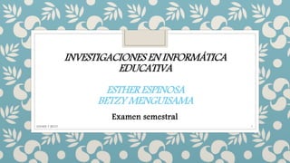 INVESTIGACIONES EN INFORMÁTICA 
EDUCATIVA 
ESTHER ESPINOSA 
BETZY MENGUISAMA 
Examen semestral 
ESTHER Y BETZY 1 
 