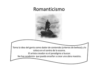 Romanticismo
Toma la idea del genio como dador de contenido (criterios de belleza) y lo
coloca en el centro de la escena.
El artista creador es el paradigma a buscar.
No hay academia que pueda enseñar a crear una obra maestra.
 