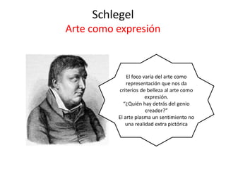 Schlegel
Arte como expresión
El foco varía del arte como
representación que nos da
criterios de belleza al arte como
expresión.
“¿Quién hay detrás del genio
creador?”
El arte plasma un sentimiento no
una realidad extra pictórica
 