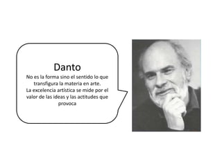 Danto
No es la forma sino el sentido lo que
transfigura la materia en arte.
La excelencia artística se mide por el
valor de las ideas y las actitudes que
provoca
 