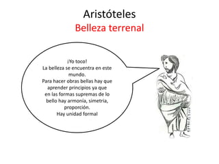 Aristóteles
Belleza terrenal
¡Yo toco!
La belleza se encuentra en este
mundo.
Para hacer obras bellas hay que
aprender principios ya que
en las formas supremas de lo
bello hay armonía, simetria,
proporción.
Hay unidad formal
 