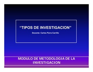“TIPOS DE INVESTIGACION”
      Docente: Carlos Parra Carrillo




MODULO DE METODOLOGIA DE LA
      INVESTIGACION
 