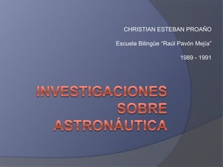 Investigaciones sobre Astronáutica CHRISTIAN ESTEBAN PROAÑO Escuela Bilingüe “Raúl Pavón Mejía” 1989 - 1991 