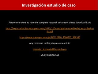 Investigación estudio de caso


  People who want to have the complete research document please download it at:

http://leocorredor.files.wordpress.com/2011/12/investigacion-estudio-de-caso-colegios-
                                        tic.pdf

             https://www.sugarsync.com/pf/D6122916_9000267_996560

                       Any comment to this job please sent it to

                          corredor_leonardo@hotmail.com

                                  MUCHAS GRACIAS
 