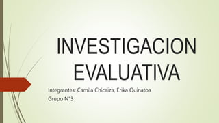 INVESTIGACION
EVALUATIVA
Integrantes: Camila Chicaiza, Erika Quinatoa
Grupo N°3
 