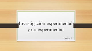 Investigación experimental
y no experimental
Equipo 5
 