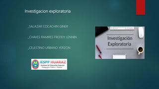 Investigacion exploratoria
_SALAZAR COCACHIN GINER
_CHAVES RAMIRES FREDDY LENNIN
_CELESTINO URBANO YERZON
 