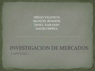 DIEGO VALENCIA  MANUEL RENDON  DNIEL NARANJO DAVID OSPINA INVESTIGACION DE MERCADOS CAPITULO 1 