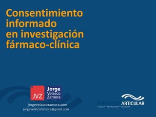 Consentimiento
informado
en investigación
fármaco-clínica



     jorgevelascozamora.com
   jorgevelascozamora@gmail.com
 