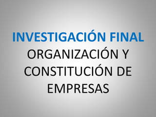 INVESTIGACIÓN FINAL
ORGANIZACIÓN Y
CONSTITUCIÓN DE
EMPRESAS
 