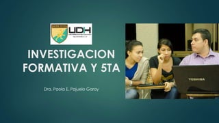 INVESTIGACION
FORMATIVA Y 5TA
Dra. Paola E. Pajuelo Garay
 