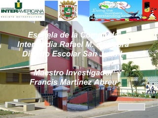 Escuela de la Comunida
Intermedia Rafael M. de Labra
Distrito Escolar San Juan I.
Maestro Investigador
Francis Martínez Abreu
 