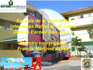 Escuela de la Comunida
Intermedia Rafael M. de Labra
Distrito Escolar San Juan I.
Maestro Investigador
Francis Martínez Abreu
 